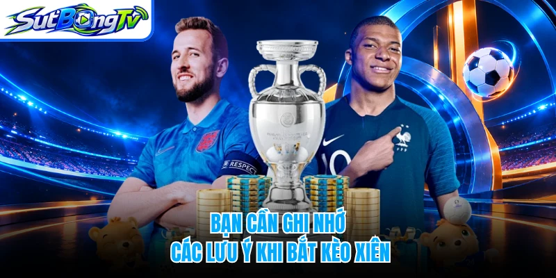 Bạn cần ghi nhớ các lưu ý khi bắt kèo xiên