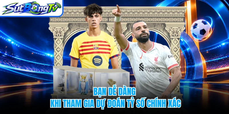 Bạn dễ dàng khi tham gia dự đoán tỷ số chính xác