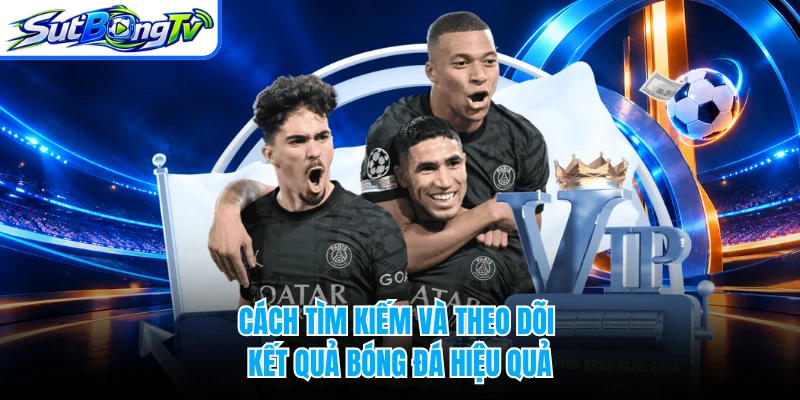 Cách tìm kiếm và theo dõi kết quả bóng đá hiệu quả