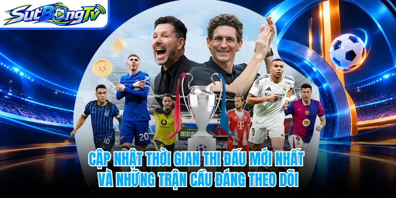 Cập nhật thời gian thi đấu mới nhất và những trận cầu đáng theo dõi