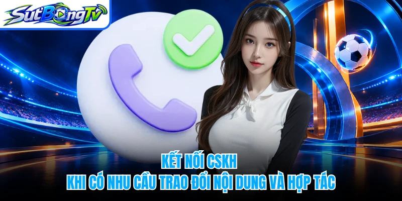 Kết nối CSKH khi có nhu cầu trao đổi nội dung và hợp tác