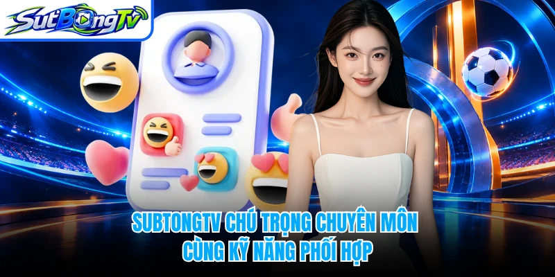 SUBTONGTV chú trọng chuyên môn cùng kỹ năng phối hợp