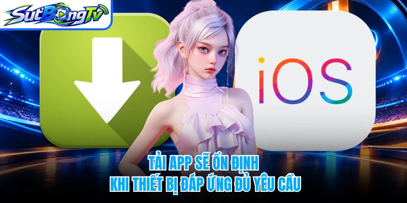 Tải app sẽ ổn định khi thiết bị đáp ứng đủ yêu cầu