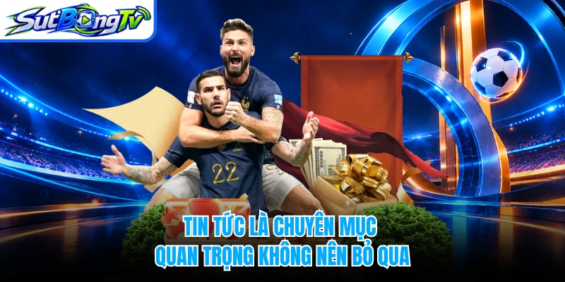 Tin tức là chuyên mục quan trọng không nên bỏ qua