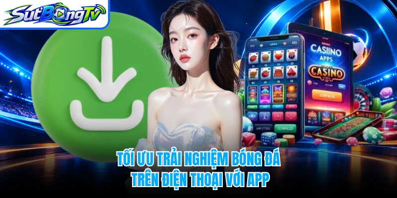 Tối ưu trải nghiệm bóng đá trên điện thoại với app